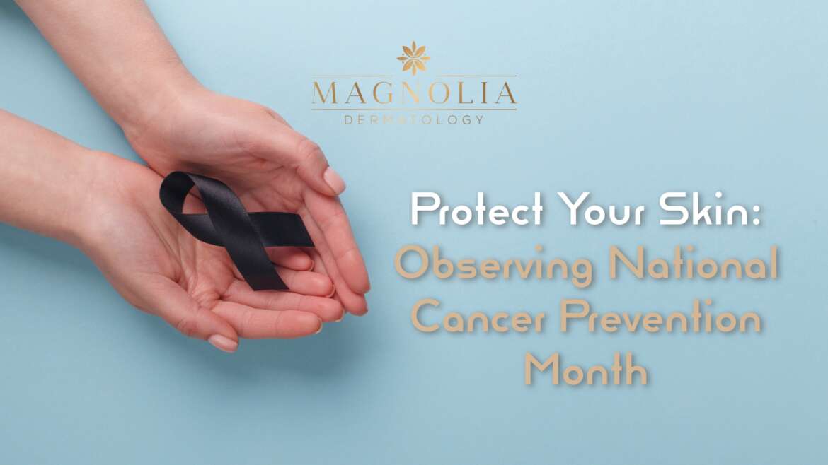 Protect Your Skin: Observing National Cancer Prevention Month with Magnolia Dermatology